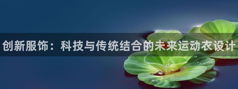 3377体育官网下载招商电话是多少：创新服饰：科技与