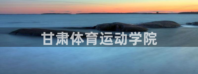 3377体育官方正版app集团官网网址：甘肃体育运动学院