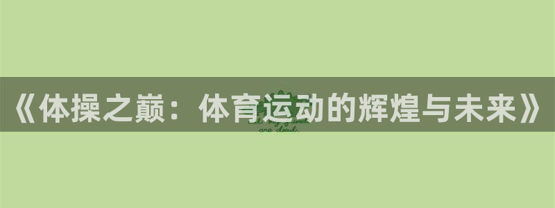 3377体育平台正规吗怎么样：《体操之巅：体育运动的辉煌与未